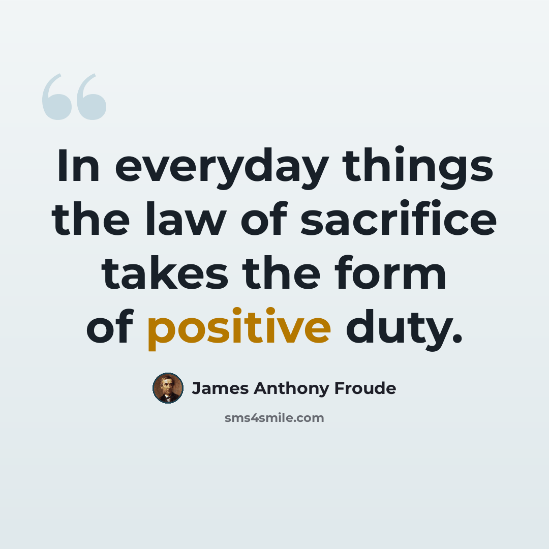 “In everyday things the law of sacrifice takes the form of positive duty.” quote by James Anthony Froude