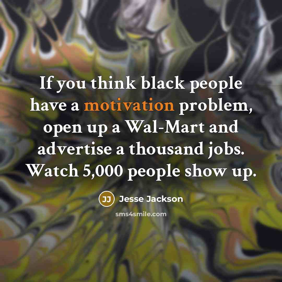 “If you think black people have a motivation problem, open up a Wal-Mart and advertise a thousand jobs. Watch 5,000 people show up.” quote by Jesse Jackson