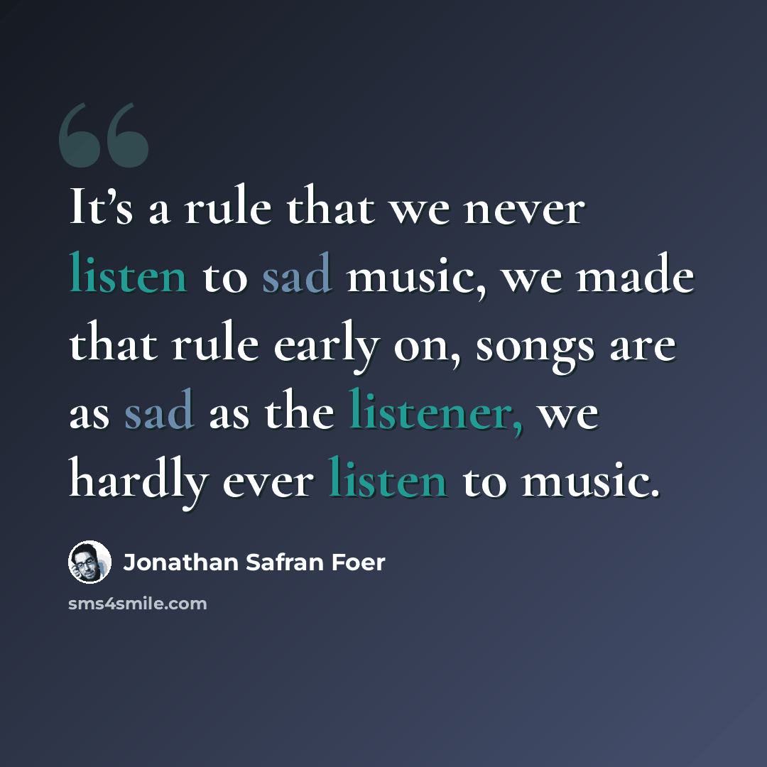“It’s a rule that we never listen to sad music, we made that rule early on, songs are as sad as the listener, we hardly ever listen to music.” quote by Jonathan Safran Foer