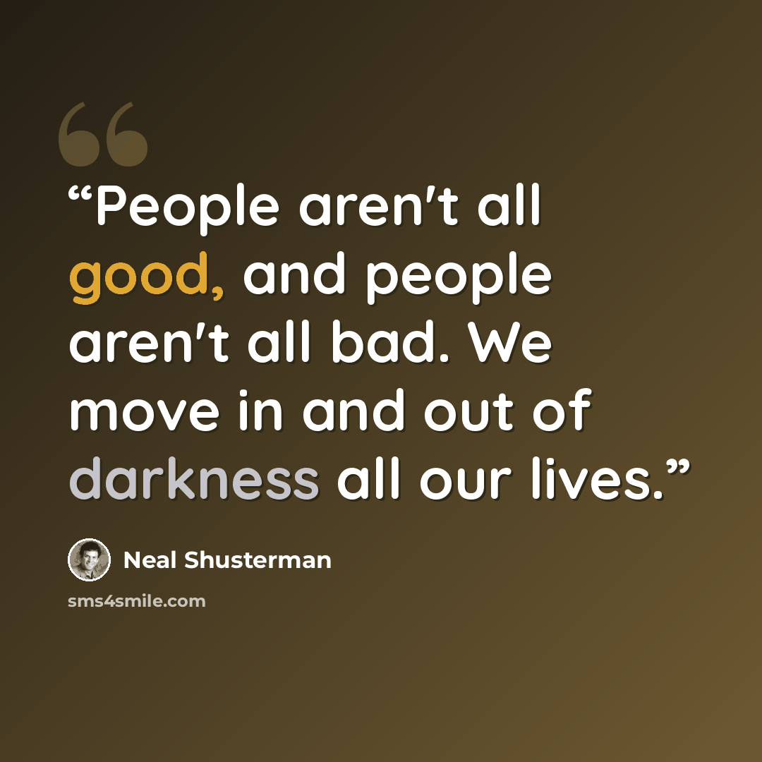 “People aren't all good, and people aren't all bad. We move in and out of darkness all our lives.” quote by Neal Shusterman