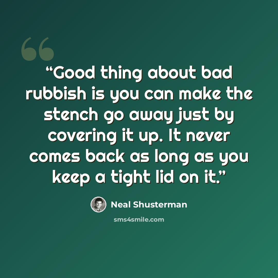 “Good thing about bad rubbish is you can make the stench go away just by covering it up. It never comes back as long as you keep a tight lid on it.” quote by Neal Shusterman