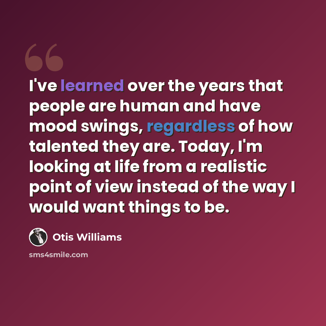 “I've learned over the years that people are human and have mood swings, regardless of how talented they are. Today, I'm looking at life from a realistic point of view instead of the way I would want things to be.” quote by Otis Williams