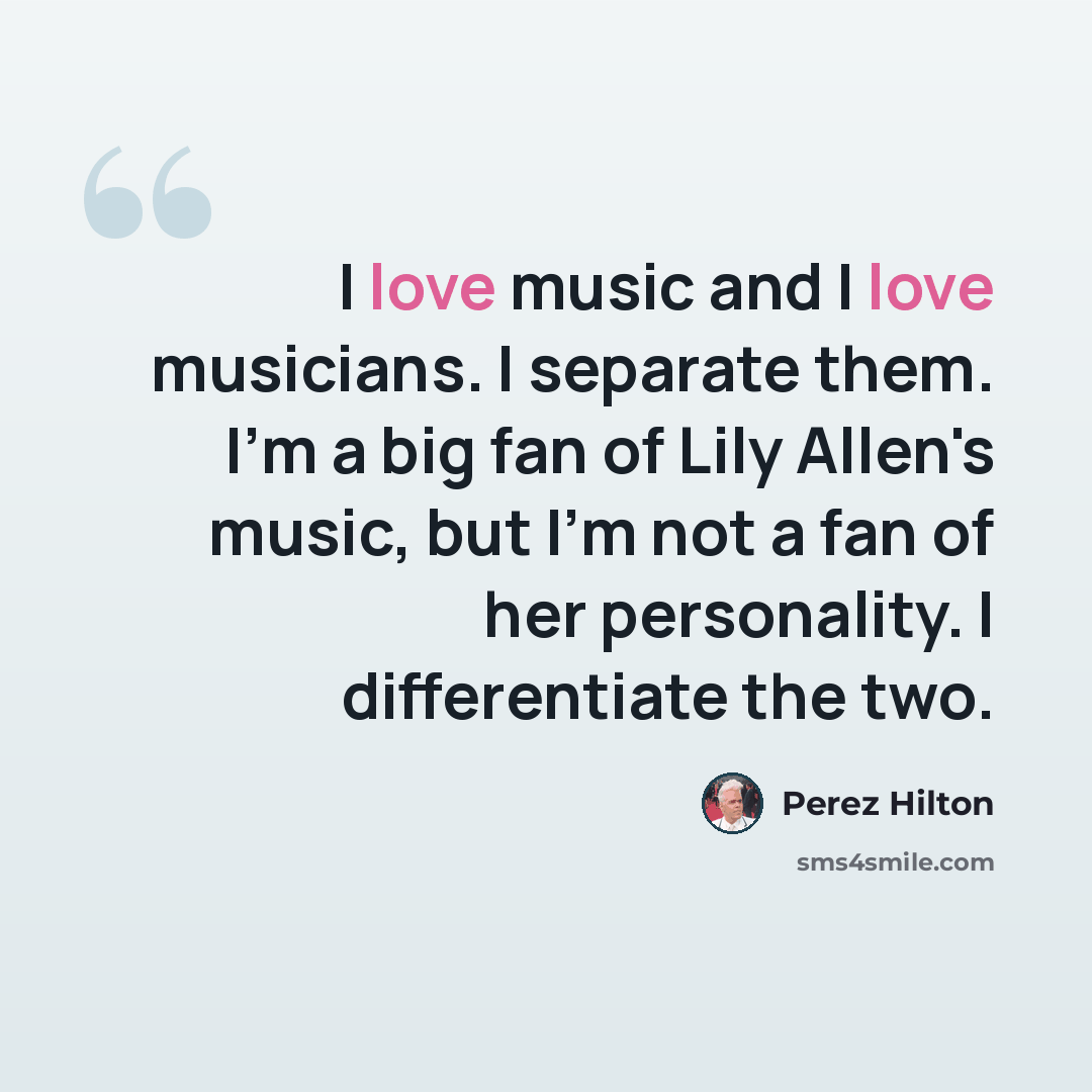 “I love music and I love musicians. I separate them. I'm a big fan of Lily Allen's music, but I'm not a fan of her personality. I differentiate the two.” quote by Perez Hilton