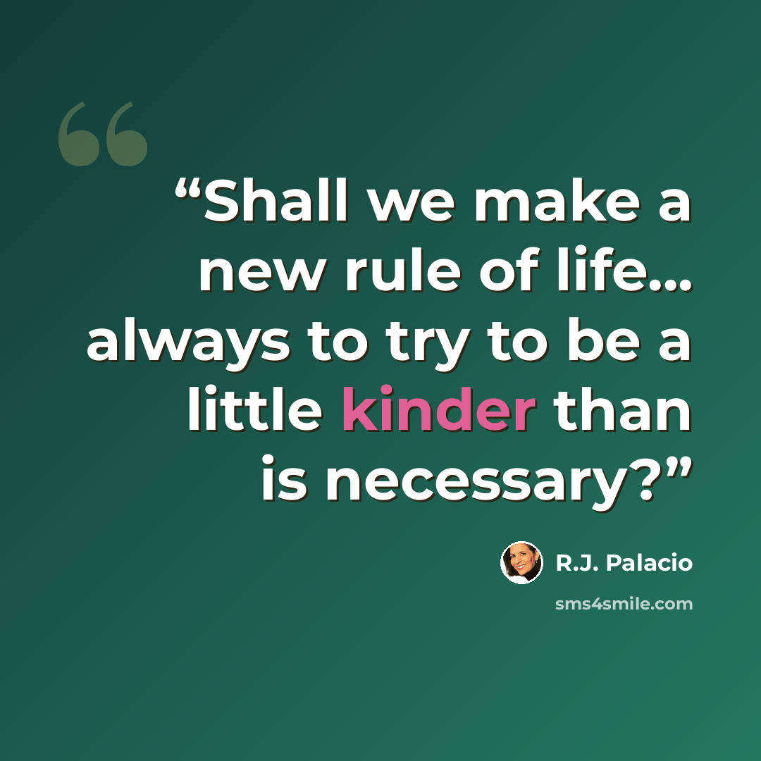 “Shall we make a new rule of life... always to try to be a little kinder than is necessary?” quote by R.J. Palacio