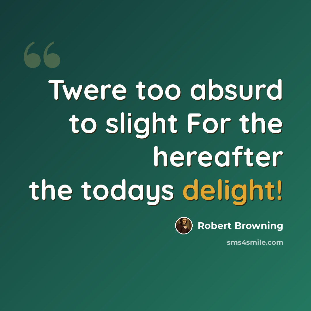 “Twere too absurd to slight For the hereafter the todays delight!” quote by Robert Browning