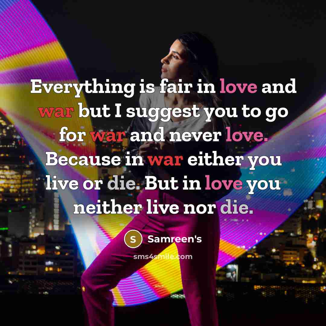 “Everything is fair in love and war but I suggest you to go for war and never love. Because in war either you live or die. But in love you neither live nor die.” quote by Samreen's