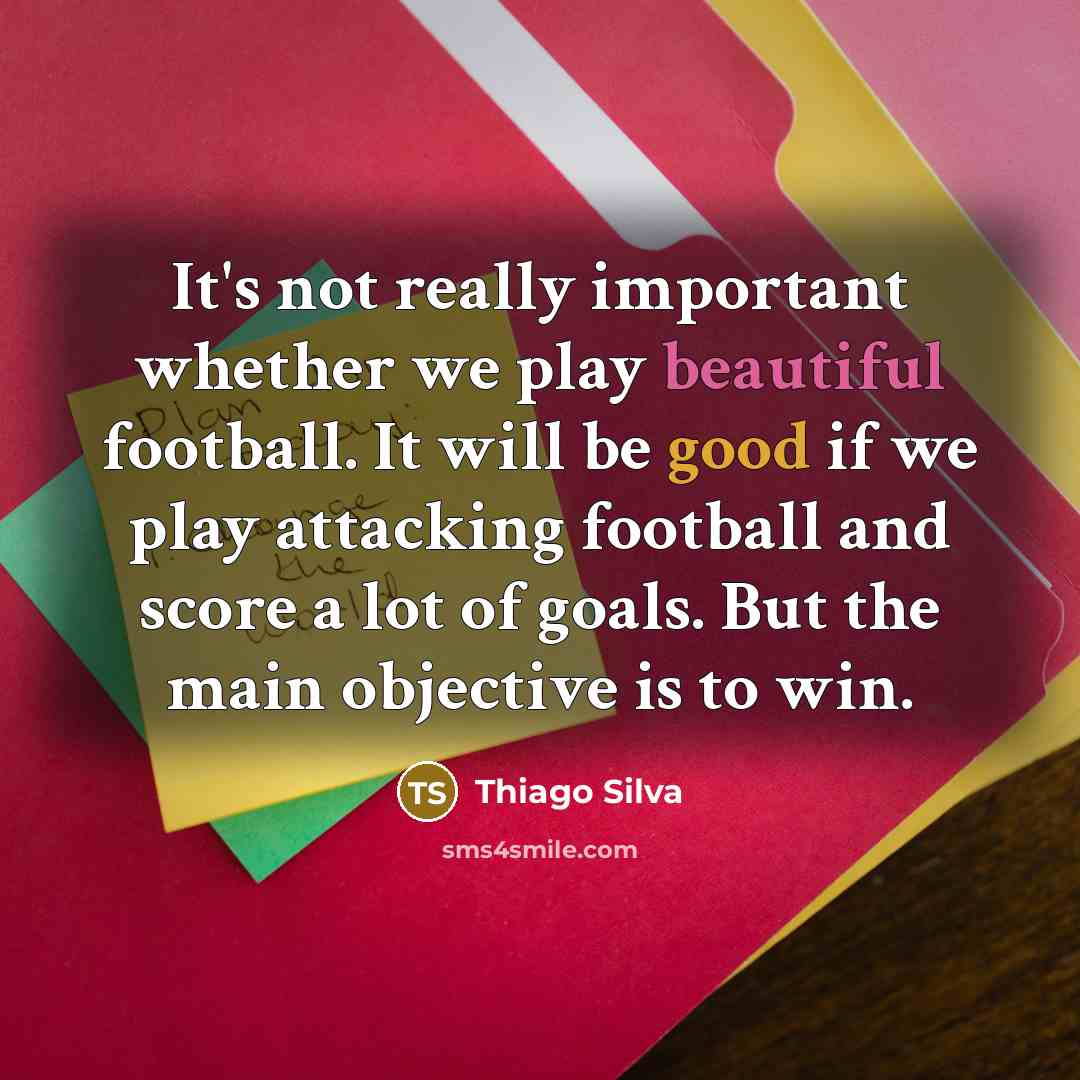 “It's not really important whether we play beautiful football. It will be good if we play attacking football and score a lot of goals. But the main objective is to win.” quote by Thiago Silva