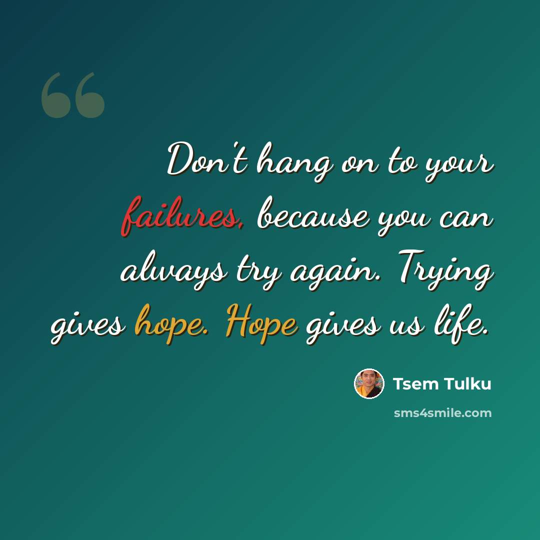 “Don't hang on to your failures, because you can always try again. Trying gives hope. Hope gives us life.” quote by Tsem Tulku