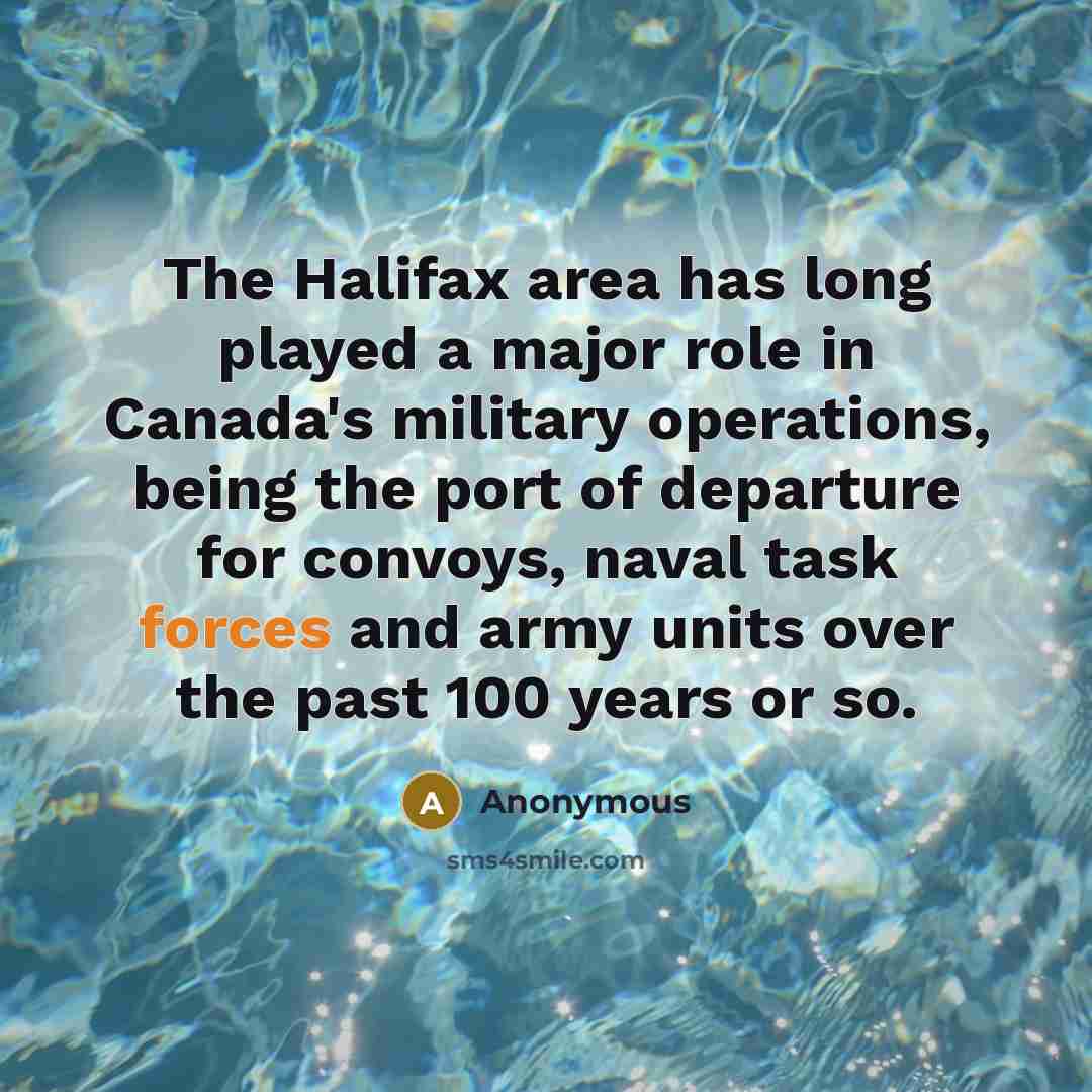 “The Halifax area has long played a major role in Canada's military operations, being the port of departure for convoys, naval task forces and army units over the past 100 years or so.” quote by Anonymous