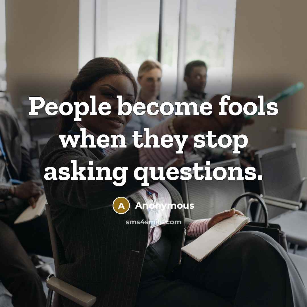 “People become fools when they stop asking questions.” quote by Anonymous