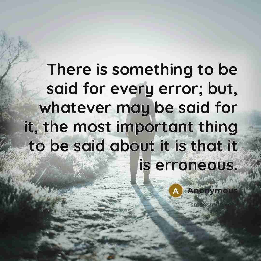 “There is something to be said for every error; but, whatever may be said for it, the most important thing to be said about it is that it is erroneous.” quote by Anonymous