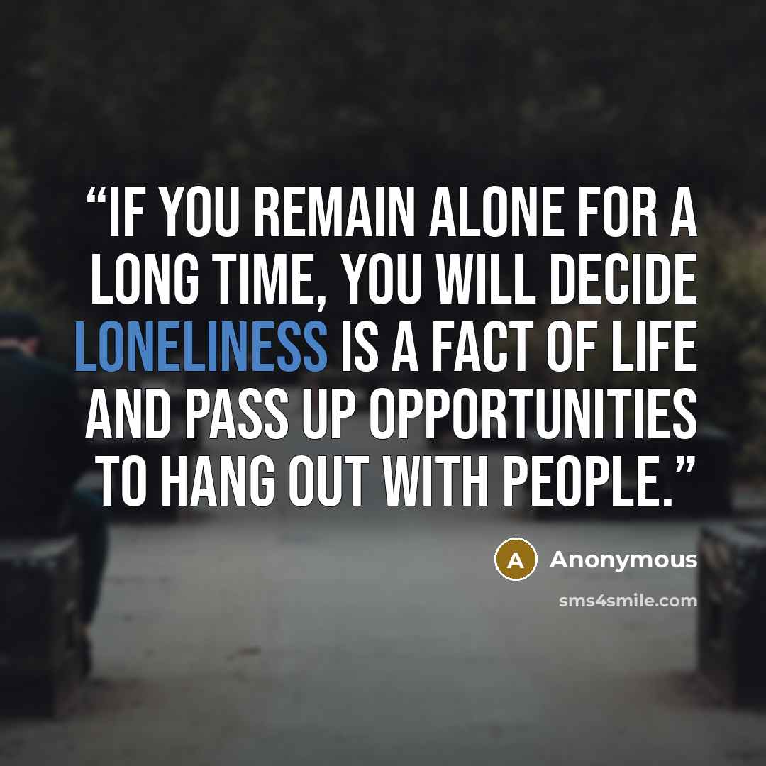 “If you remain alone for a long time, you will decide loneliness is a fact of life and pass up opportunities to hang out with people.” quote by Anonymous
