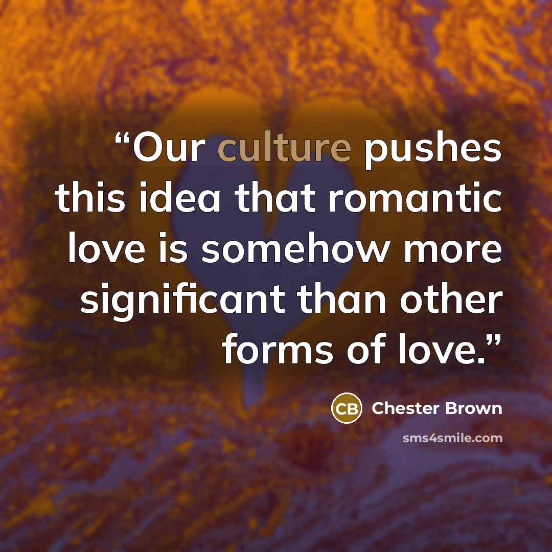 “Our culture pushes this idea that romantic love is somehow more significant than other forms of love.” quote by Chester Brown