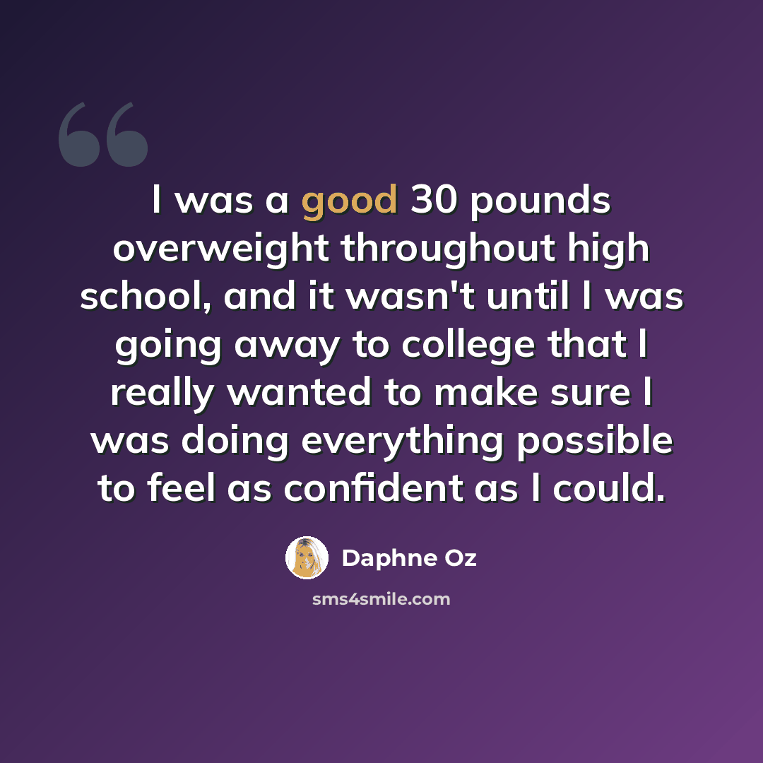 “I was a good 30 pounds overweight throughout high school, and it wasn't until I was going away to college that I really wanted to make sure I was doing everything possible to feel as confident as I could.” quote by Daphne Oz