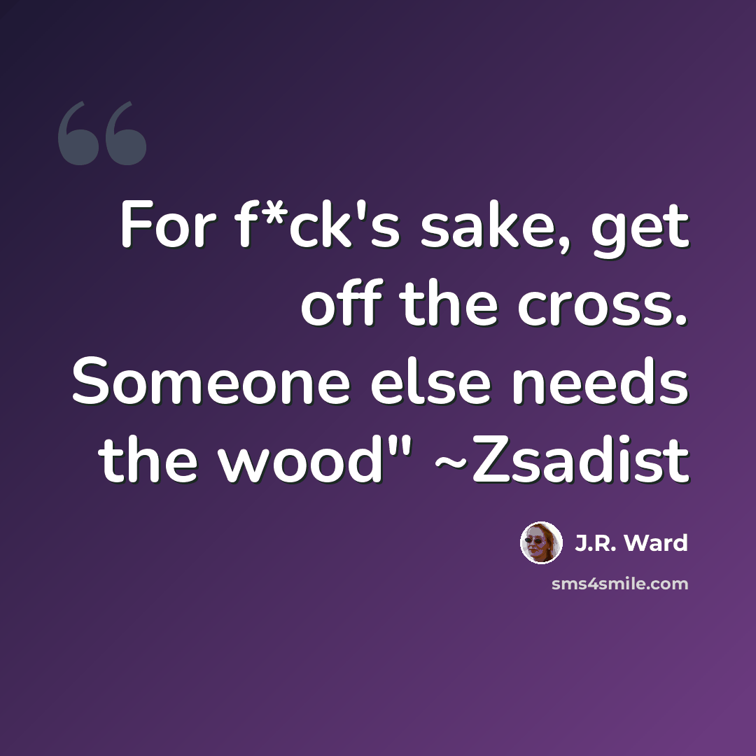 “For f*ck's sake, get off the cross. Someone else needs the wood" ~Zsadist” quote by J.R. Ward
