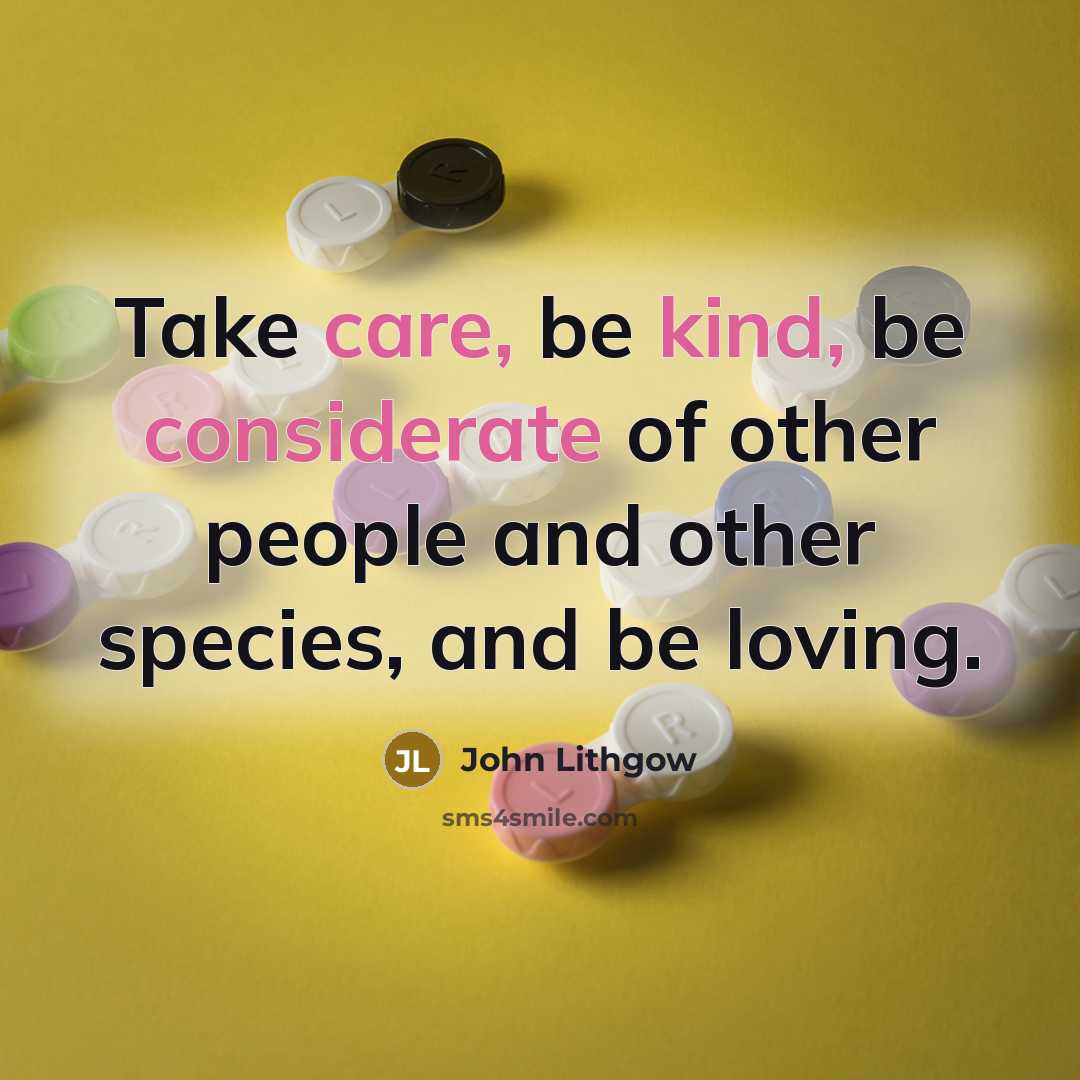 “Take care, be kind, be considerate of other people and other species, and be loving.” quote by John Lithgow