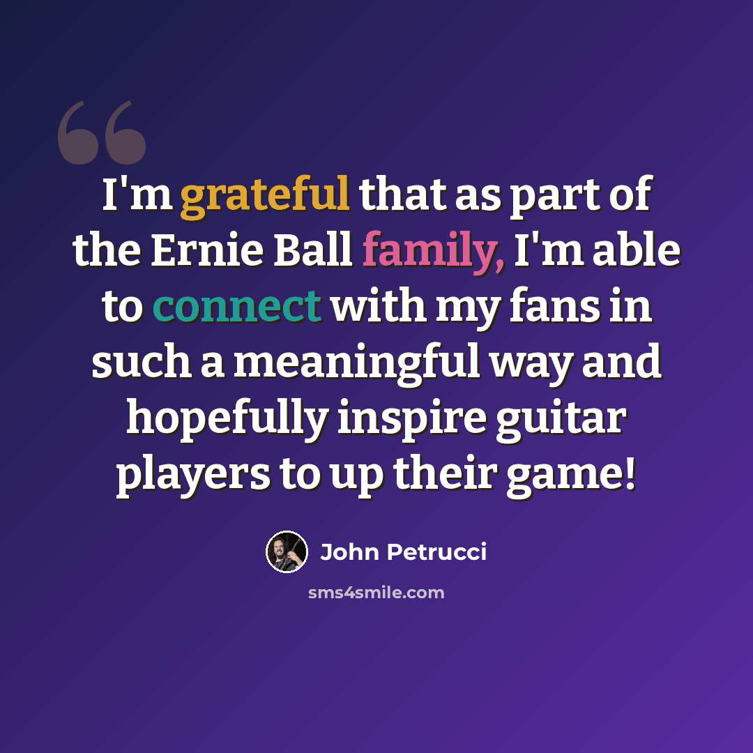 “I'm grateful that as part of the Ernie Ball family, I'm able to connect with my fans in such a meaningful way and hopefully inspire guitar players to up their game!” quote by John Petrucci