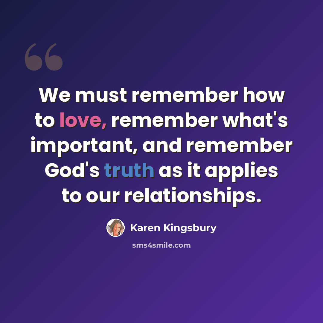 “We must remember how to love, remember what's important, and remember God's truth as it applies to our relationships.” quote by Karen Kingsbury