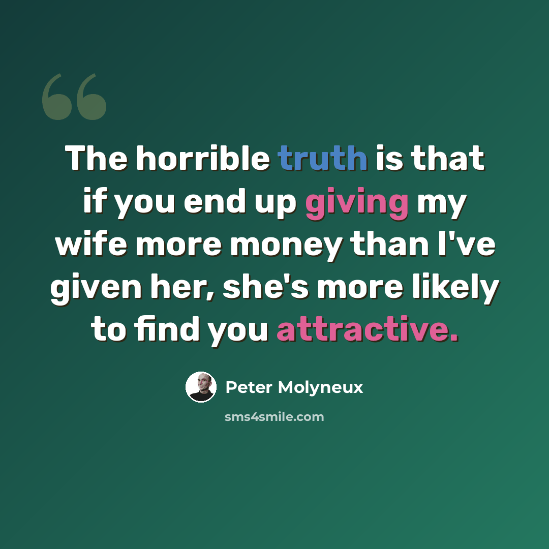 “The horrible truth is that if you end up giving my wife more money than I've given her, she's more likely to find you attractive.” quote by Peter Molyneux