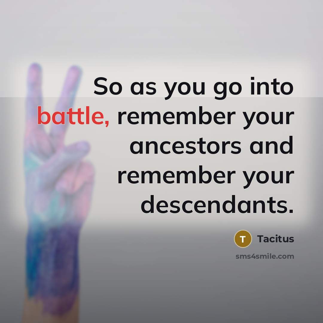 “So as you go into battle, remember your ancestors and remember your descendants.” quote by Tacitus