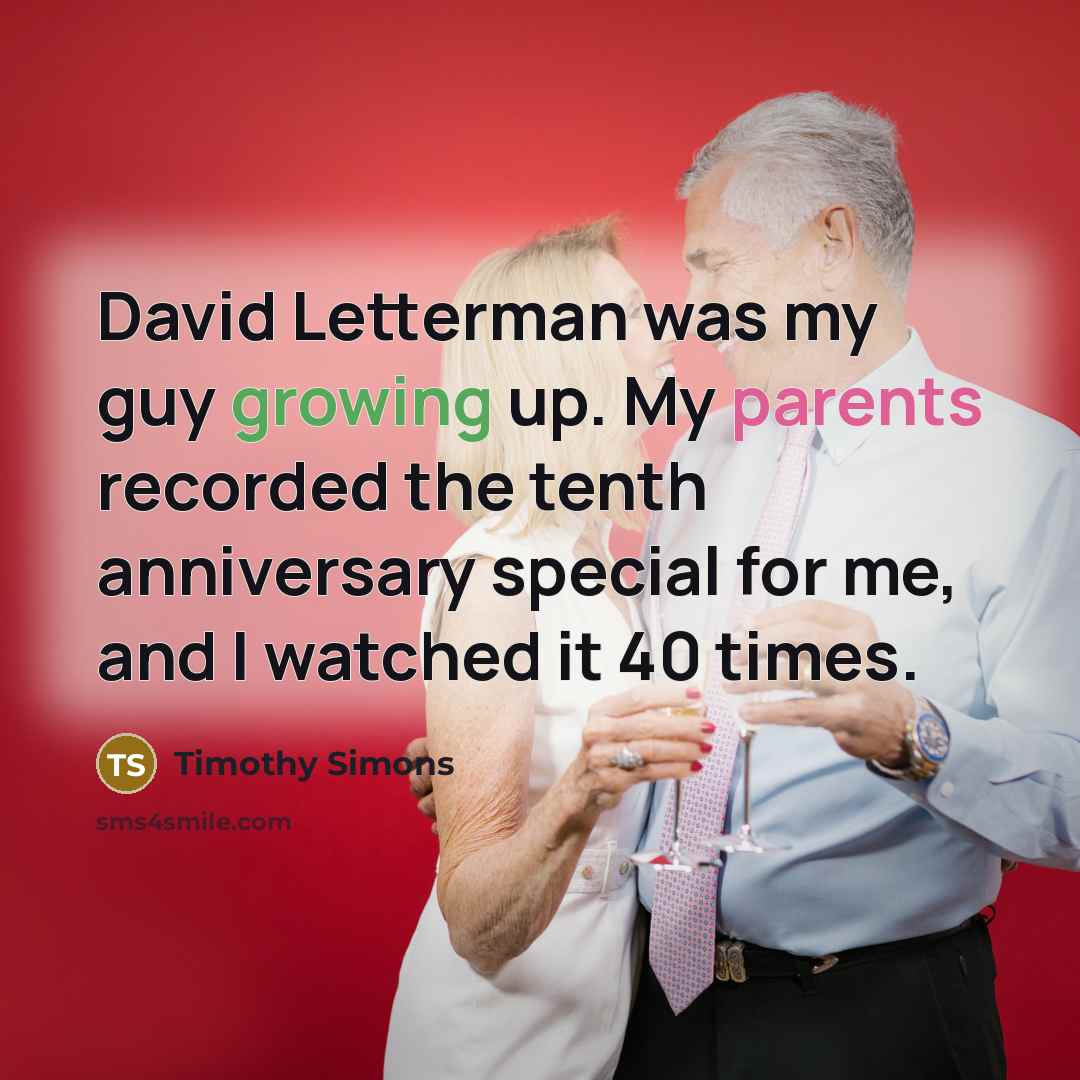 “David Letterman was my guy growing up. My parents recorded the tenth anniversary special for me, and I watched it 40 times.” quote by Timothy Simons