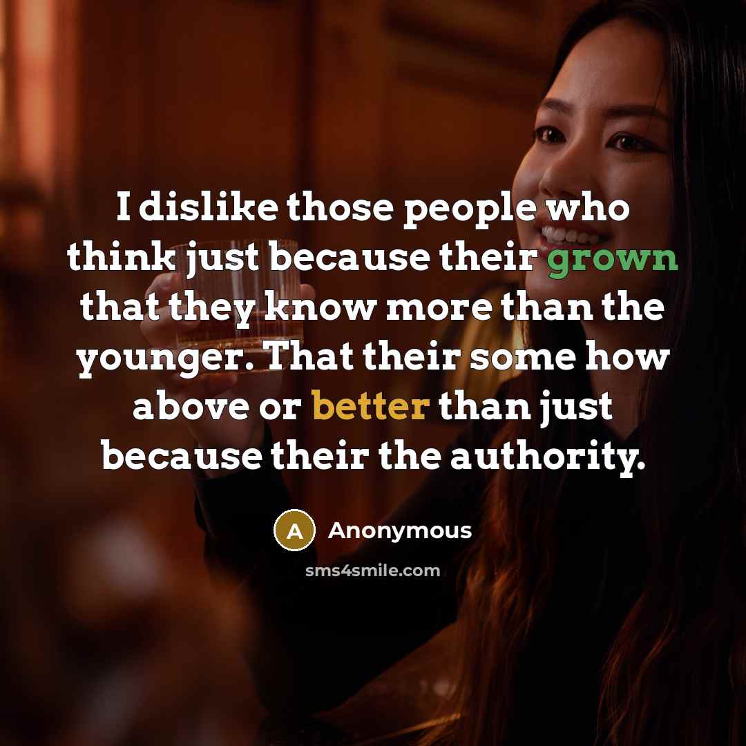 “I dislike those people who think just because their grown that they know more than the younger. That their some how above or better than just because their the authority.” quote by Anonymous