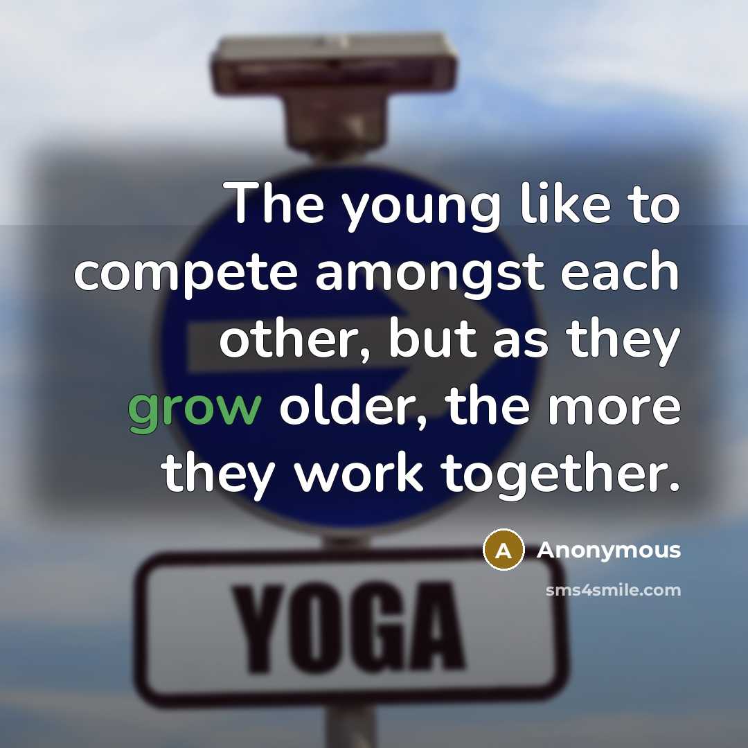 “The young like to compete amongst each other, but as they grow older, the more they work together.” quote by Anonymous
