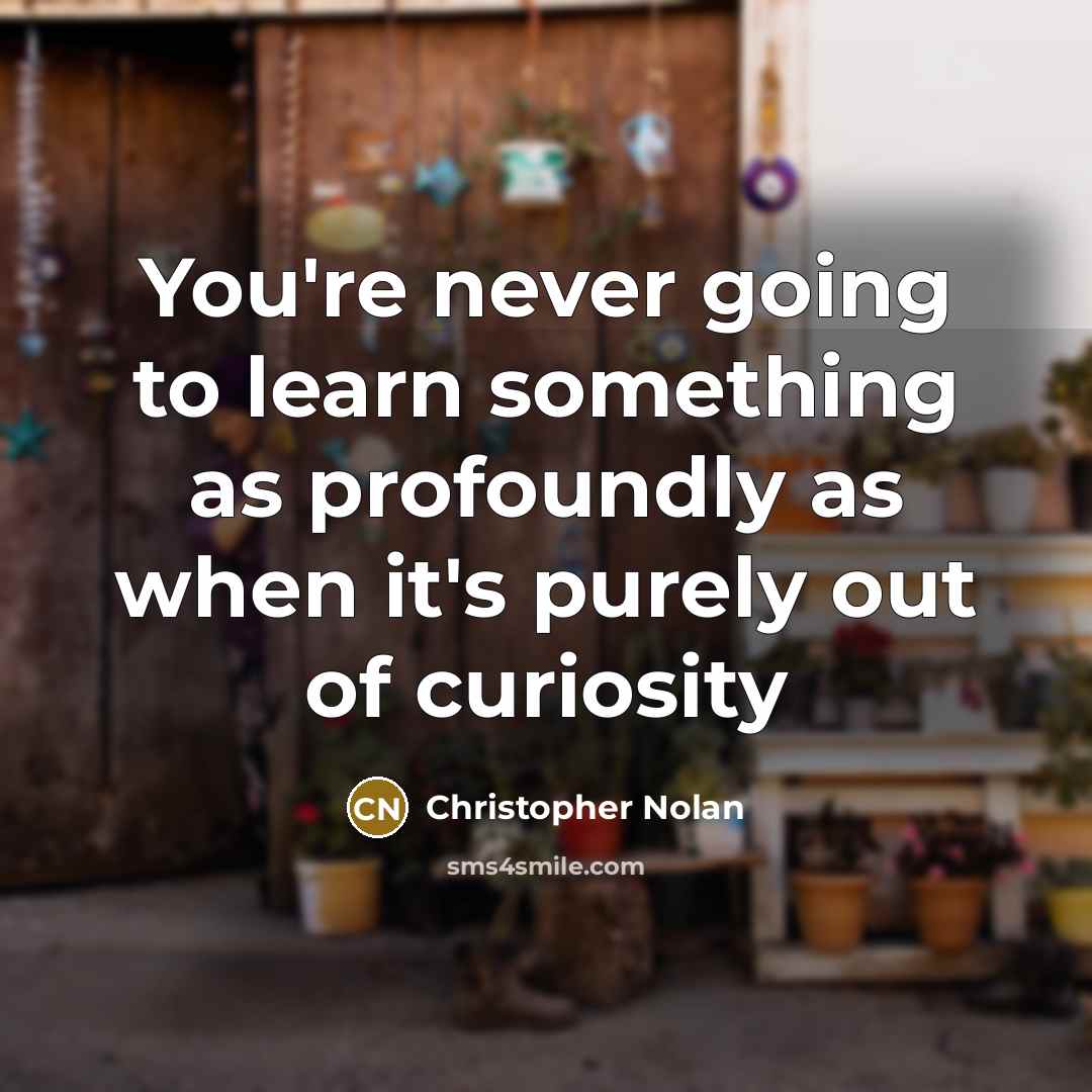 “You're never going to learn something as profoundly as when it's purely out of curiosity” quote by Christopher Nolan