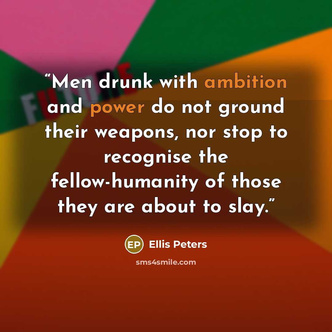 “Men drunk with ambition and power do not ground their weapons, nor stop to recognise the fellow-humanity of those they are about to slay.” quote by Ellis Peters