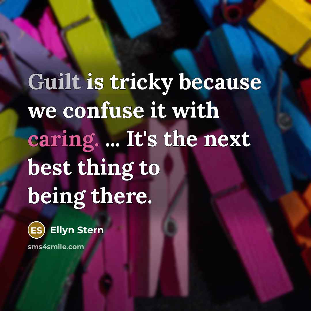 “Guilt is tricky because we confuse it with caring. ... It's the next best thing to being there.” quote by Ellyn Stern