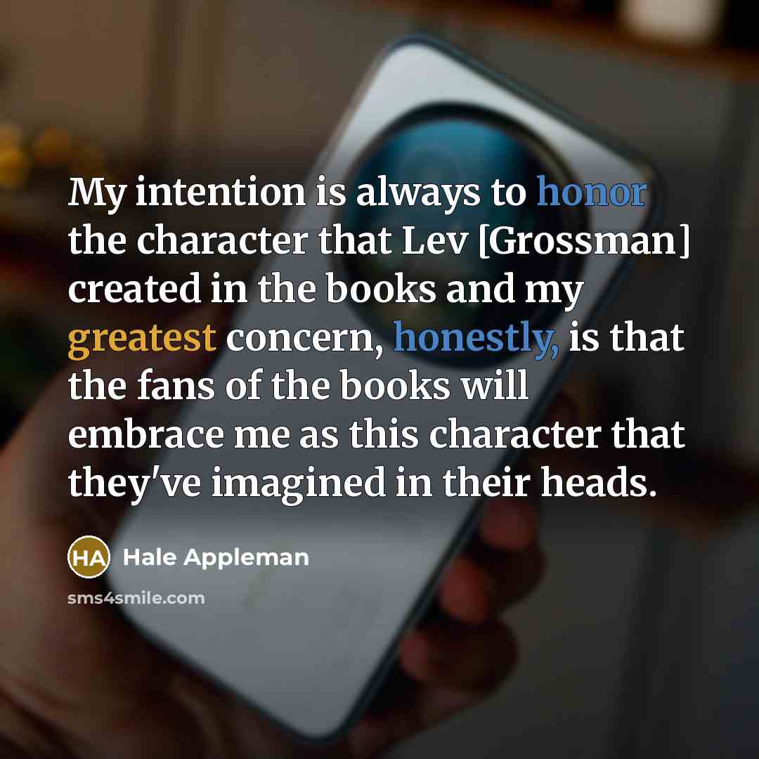 “My intention is always to honor the character that Lev [Grossman] created in the books and my greatest concern, honestly, is that the fans of the books will embrace me as this character that they've imagined in their heads.” quote by Hale Appleman