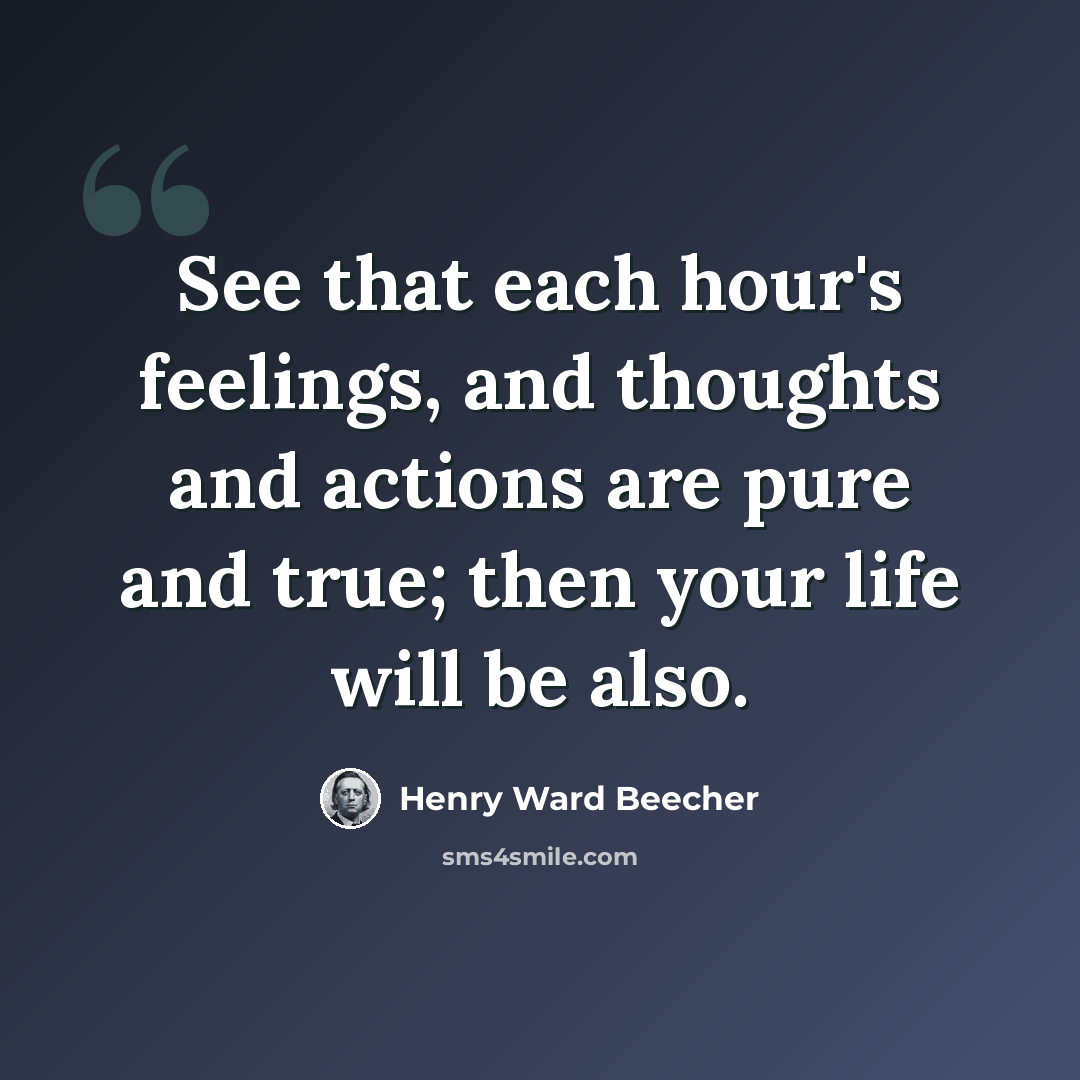 “See that each hour's feelings, and thoughts and actions are pure and true; then your life will be also.” quote by Henry Ward Beecher