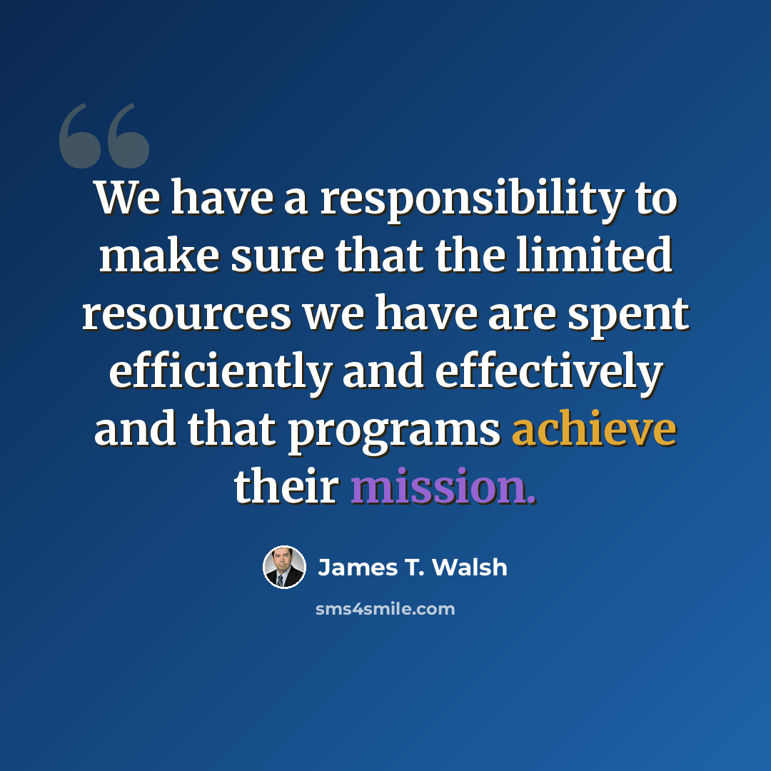 “We have a responsibility to make sure that the limited resources we have are spent efficiently and effectively and that programs achieve their mission.” quote by James T. Walsh