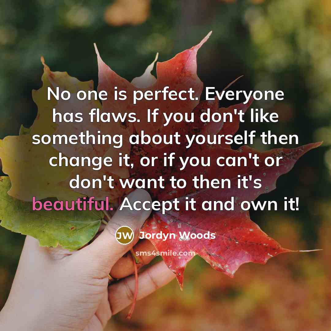 “No one is perfect. Everyone has flaws. If you don't like something about yourself then change it, or if you can't or don't want to then it's beautiful. Accept it and own it!” quote by Jordyn Woods