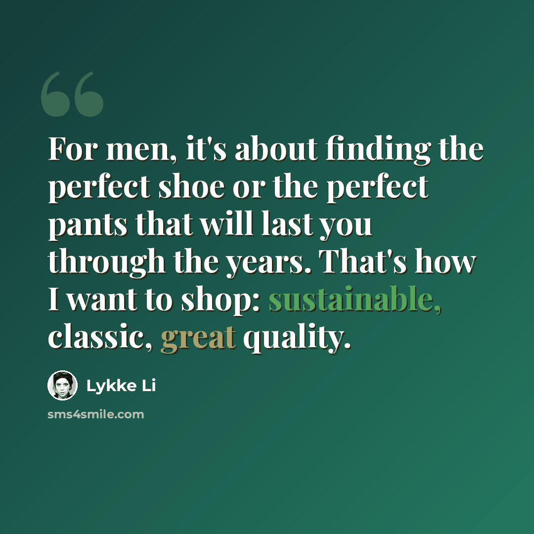 “For men, it's about finding the perfect shoe or the perfect pants that will last you through the years. That's how I want to shop: sustainable, classic, great quality.” quote by Lykke Li