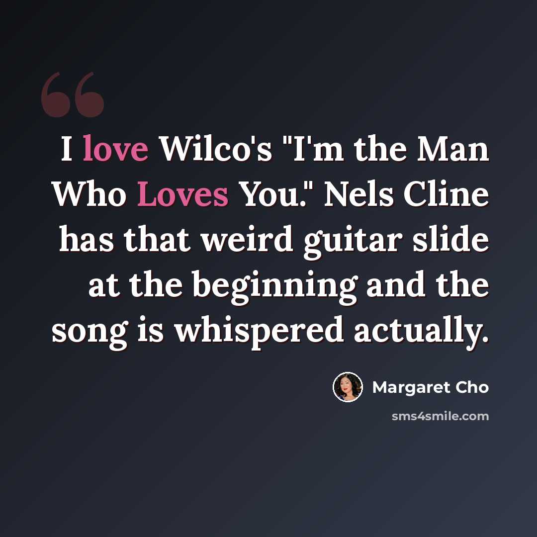 “I love Wilco's "I'm the Man Who Loves You." Nels Cline has that weird guitar slide at the beginning and the song is whispered actually.” quote by Margaret Cho