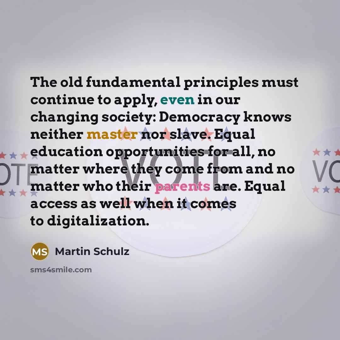 “The old fundamental principles must continue to apply, even in our changing society: Democracy knows neither master nor slave. Equal education opportunities for all, no matter where they come from and no matter who their parents are. Equal access as well when it comes to digitalization.” quote by Martin Schulz