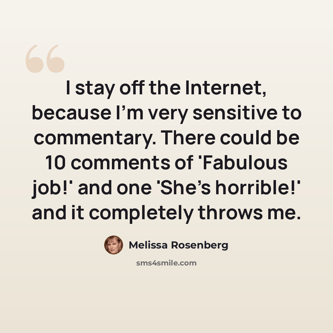 “I stay off the Internet, because I'm very sensitive to commentary. There could be 10 comments of 'Fabulous job!' and one 'She's horrible!' and it completely throws me.” quote by Melissa Rosenberg