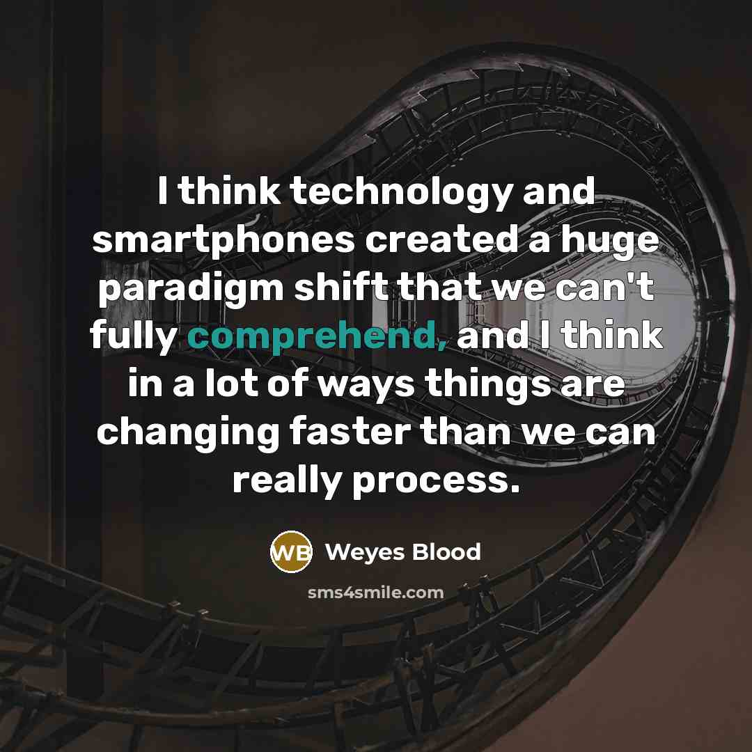 “I think technology and smartphones created a huge paradigm shift that we can't fully comprehend, and I think in a lot of ways things are changing faster than we can really process.” quote by Weyes Blood