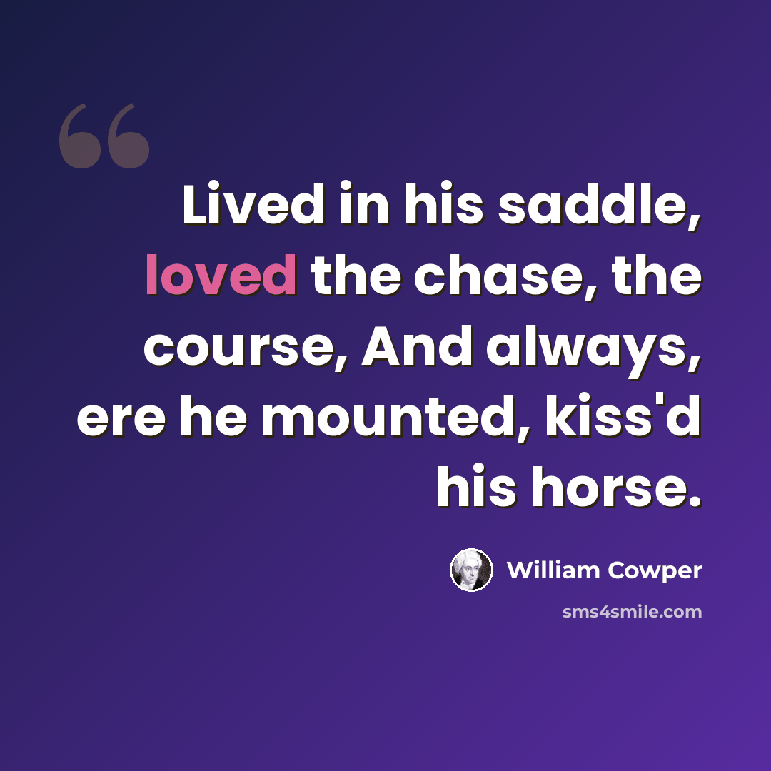 “Lived in his saddle, loved the chase, the course, And always, ere he mounted, kiss'd his horse.” quote by William Cowper