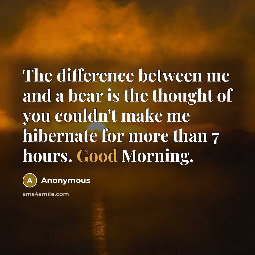 “The difference between me and a bear is the thought of you couldn't make me hibernate for more than 7 hours. Good Morning.” quote by Anonymous