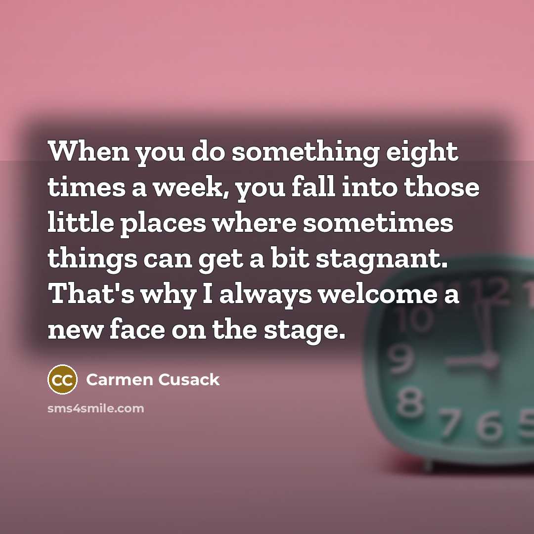 “When you do something eight times a week, you fall into those little places where sometimes things can get a bit stagnant. That's why I always welcome a new face on the stage.” quote by Carmen Cusack