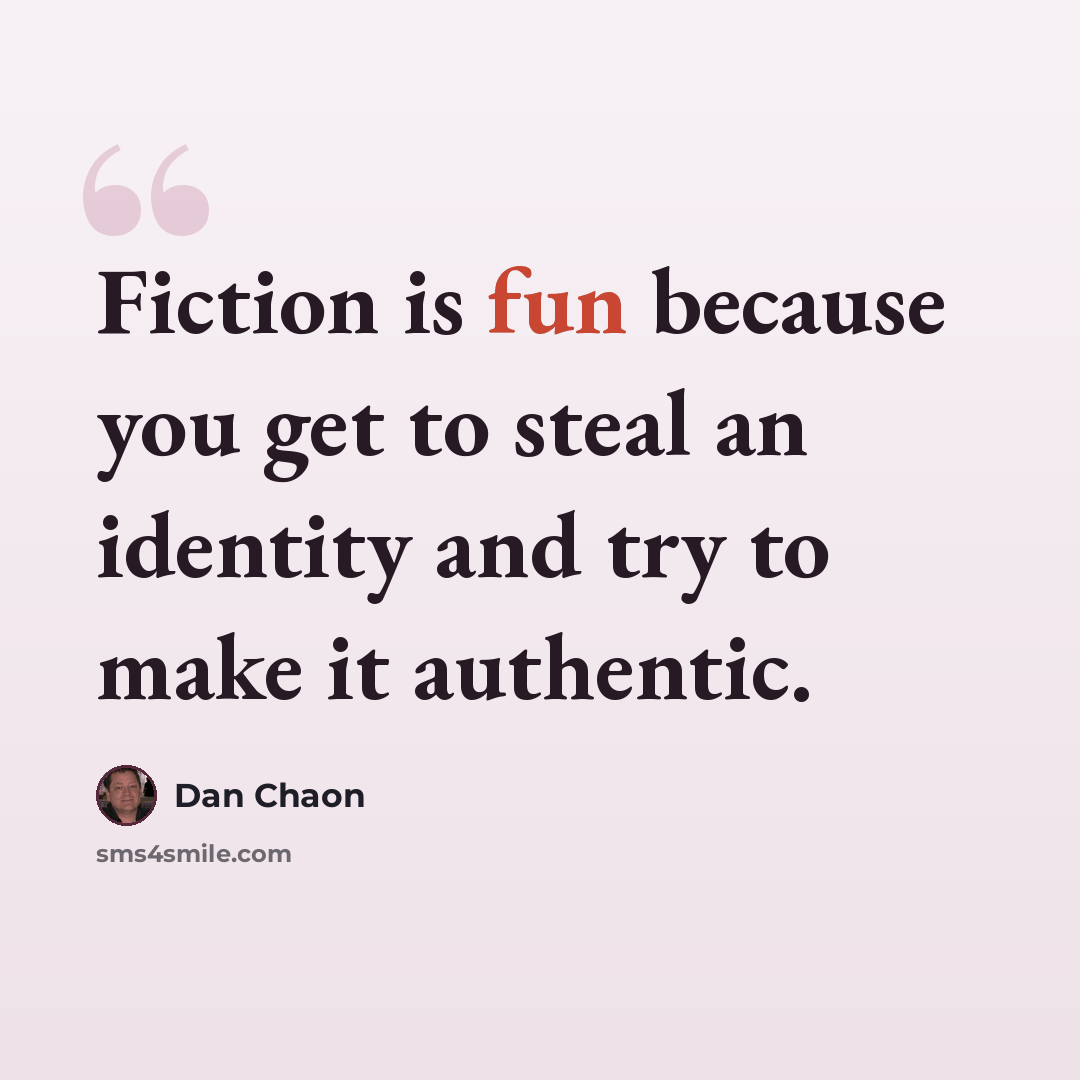 “Fiction is fun because you get to steal an identity and try to make it authentic.” quote by Dan Chaon