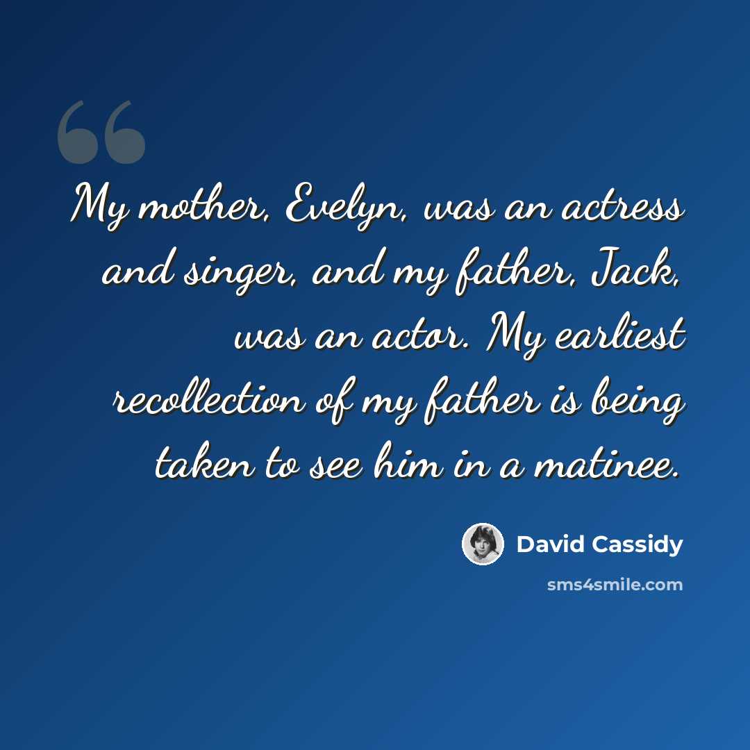“My mother, Evelyn, was an actress and singer, and my father, Jack, was an actor. My earliest recollection of my father is being taken to see him in a matinee.” quote by David Cassidy