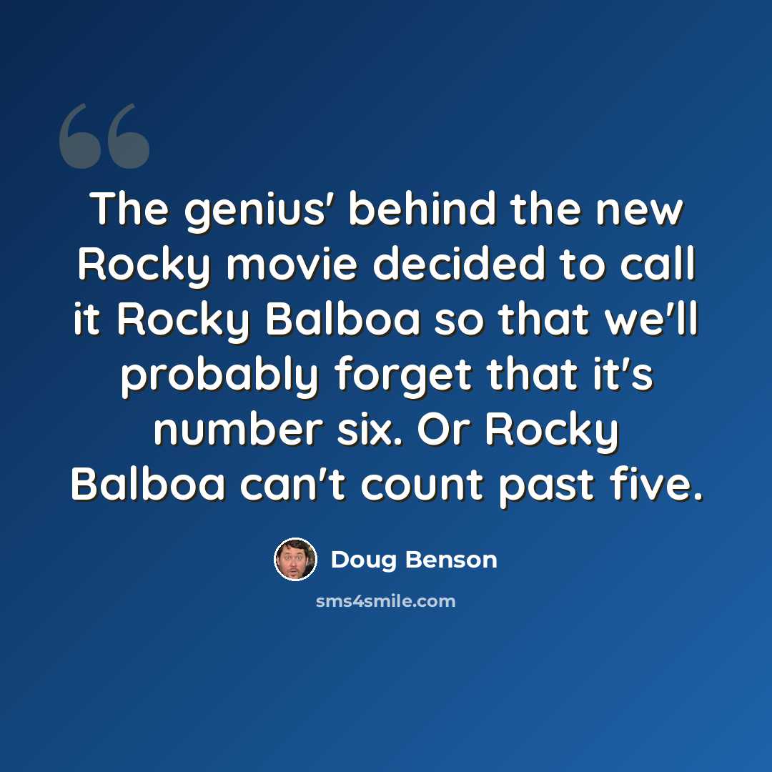 “The genius' behind the new Rocky movie decided to call it Rocky Balboa so that we'll probably forget that it's number six. Or Rocky Balboa can't count past five.” quote by Doug Benson
