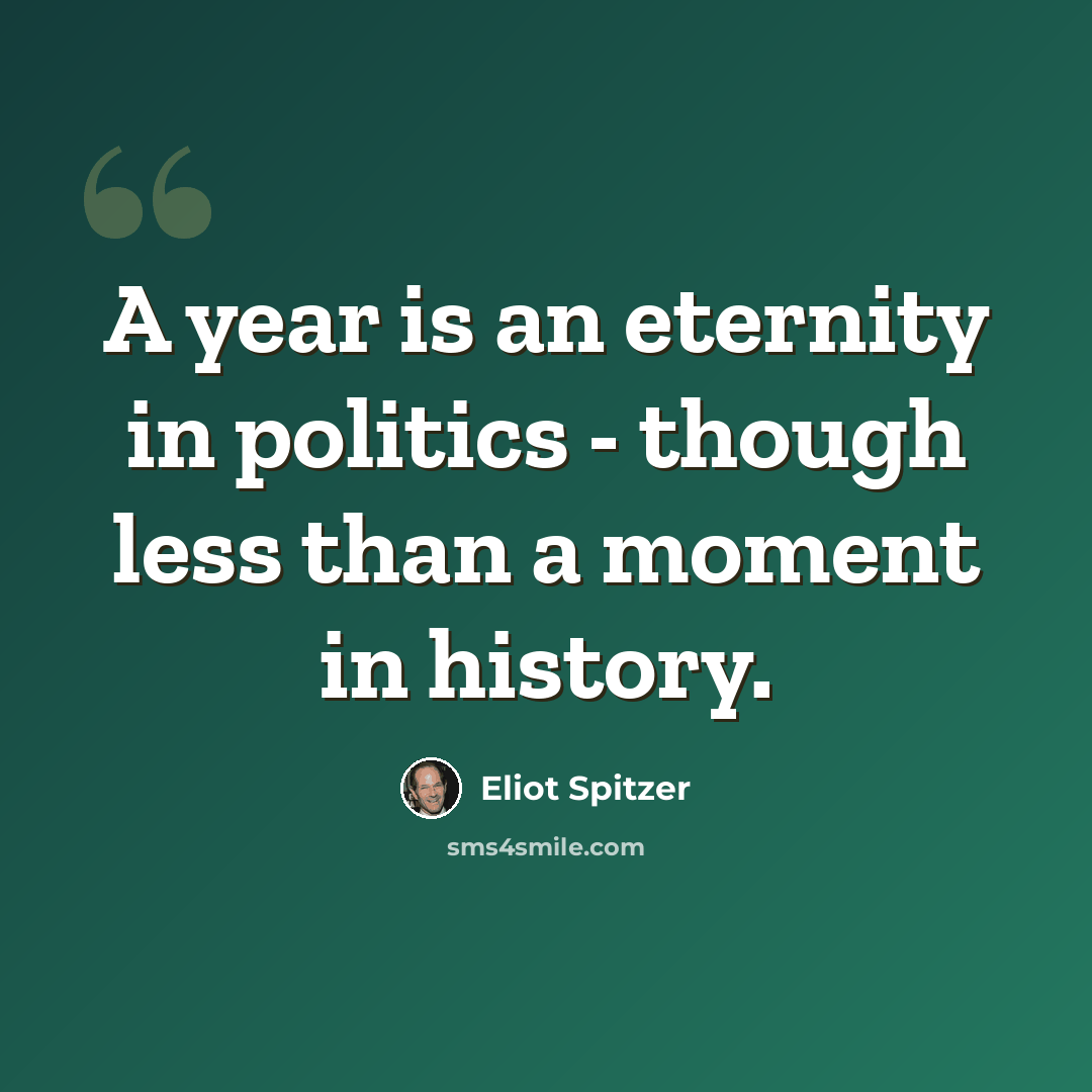 “A year is an eternity in politics - though less than a moment in history.” quote by Eliot Spitzer