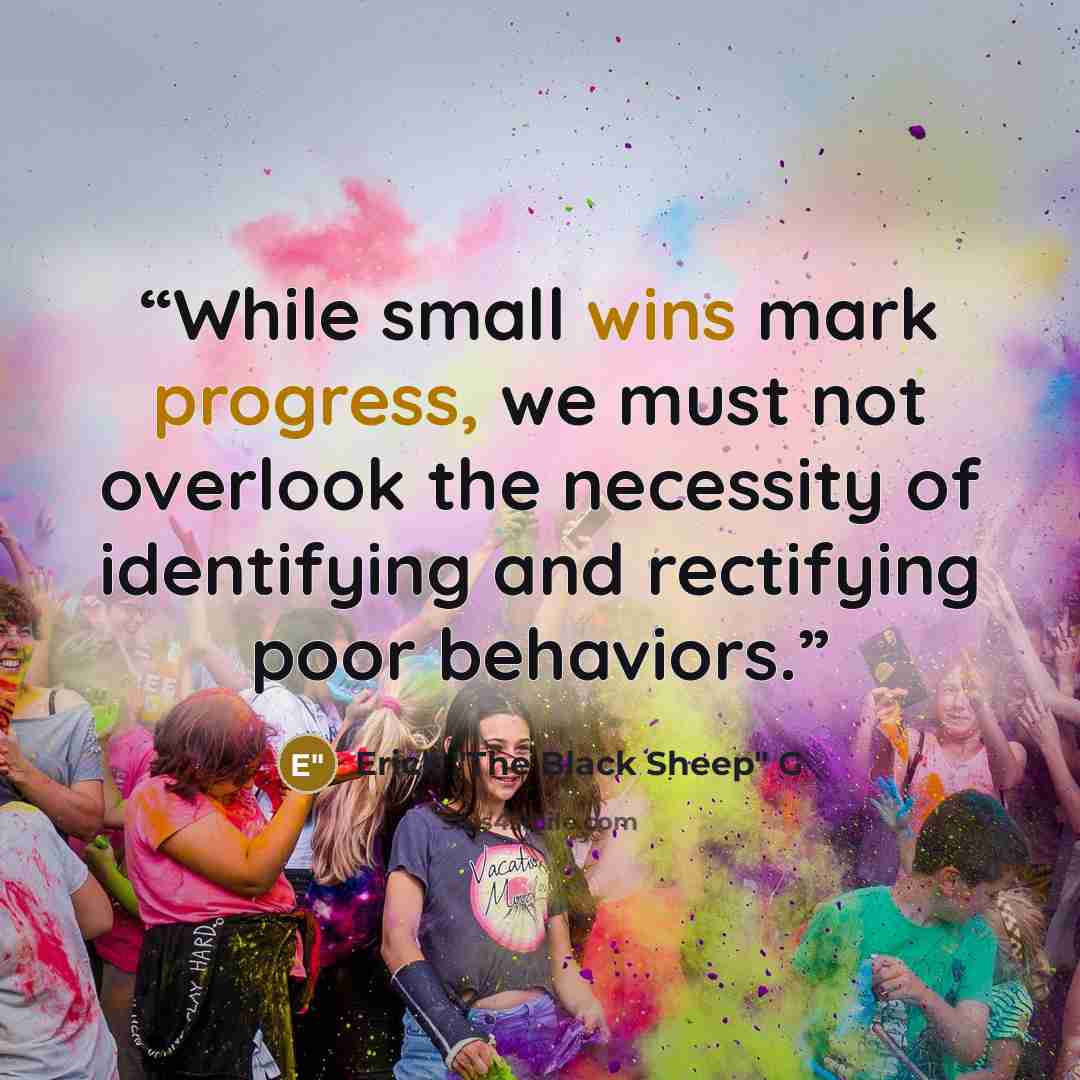 “While small wins mark progress, we must not overlook the necessity of identifying and rectifying poor behaviors.” quote by Erick "The Black Sheep" G