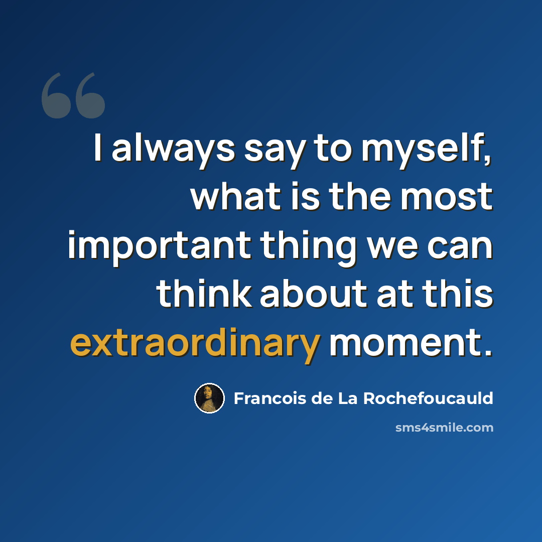 “I always say to myself, what is the most important thing we can think about at this extraordinary moment.” quote by Francois de La Rochefoucauld