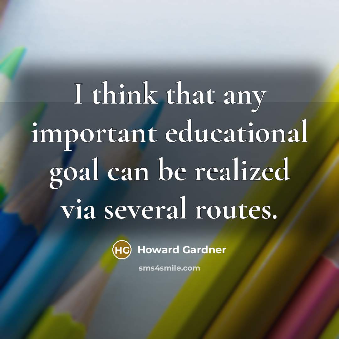 “I think that any important educational goal can be realized via several routes.” quote by Howard Gardner