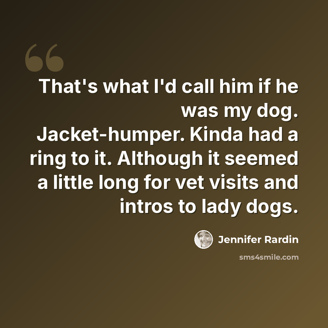 “That's what I'd call him if he was my dog. Jacket-humper. Kinda had a ring to it. Although it seemed a little long for vet visits and intros to lady dogs.” quote by Jennifer Rardin